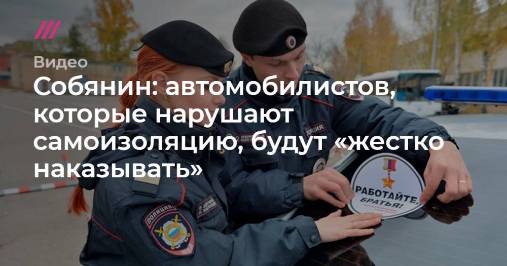 Собянин: автомобилистов, которые нарушают самоизоляцию, будут «жестко наказывать» - tvrain.ru - Москва