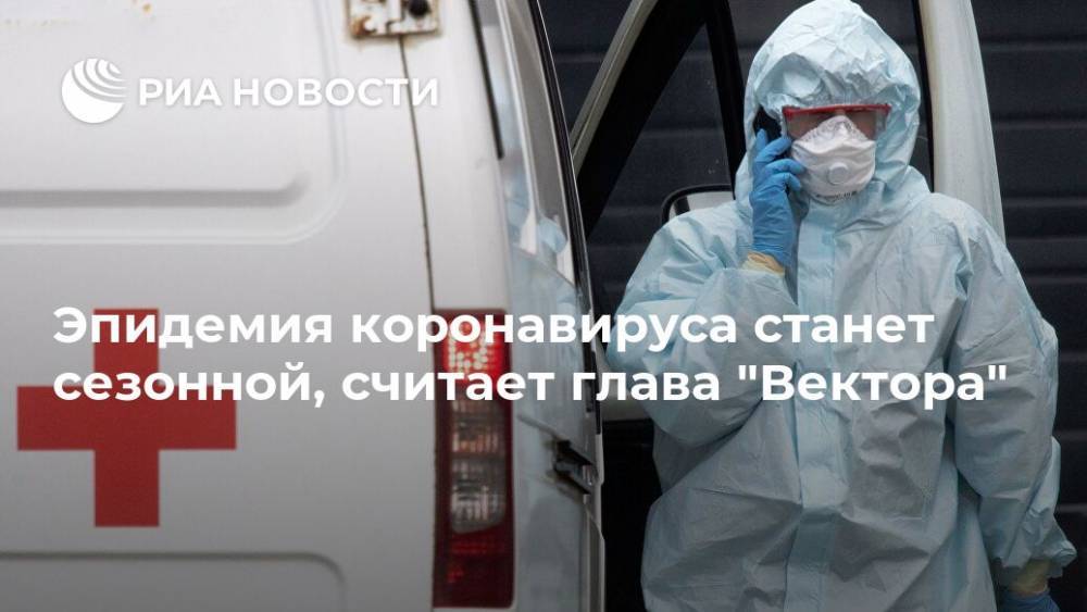 Ринат Максютов - Эпидемия коронавируса станет сезонной, считает глава "Вектора" - ria.ru - Россия - Москва