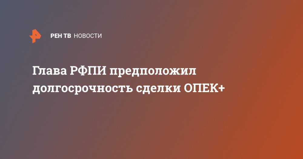 Кирилл Дмитриев - Глава РФПИ предположил долгосрочность сделки ОПЕК+ - ren.tv - Россия