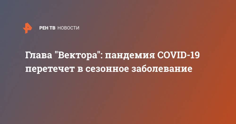 Ринат Максютов - Глава "Вектора": пандемия COVID-19 перетечет в сезонное заболевание - ren.tv