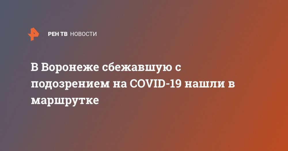 В Воронеже сбежавшую с подозрением на COVID-19 нашли в маршрутке - ren.tv - Воронеж