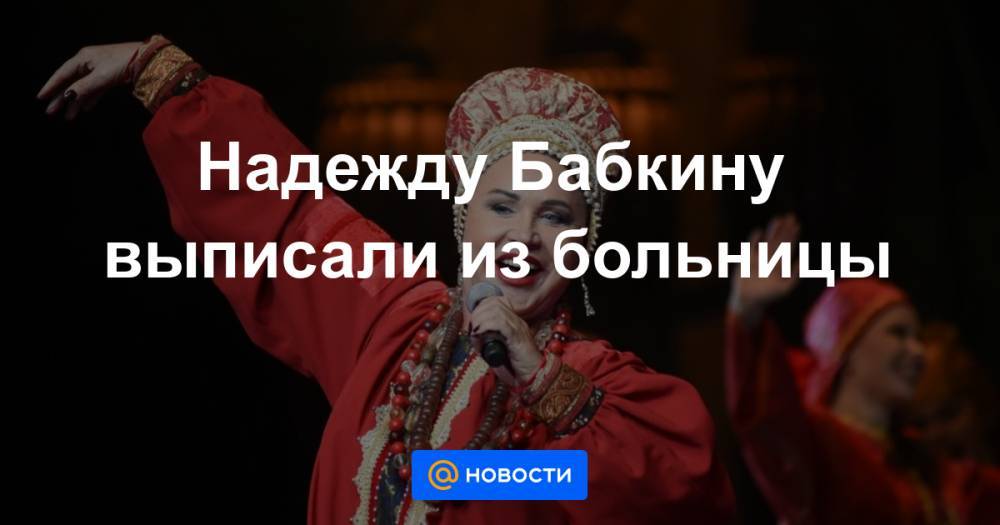 Надежду Бабкину выписали из больницы - news.mail.ru - Москва