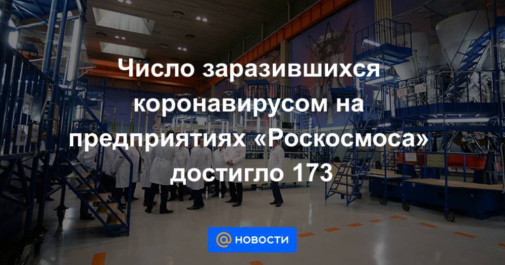 Число заразившихся коронавирусом на предприятиях «Роскосмоса» достигло 173 - news.mail.ru
