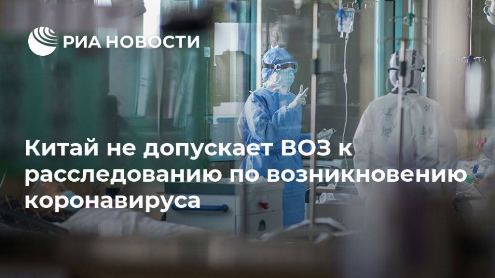 Годен Галеа - Китай не допускает ВОЗ к расследованию по возникновению коронавируса - ria.ru - Москва - Китай