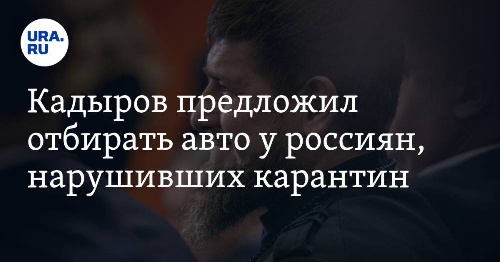 Рамзан Кадыров - Кадыров предложил отбирать авто у россиян, нарушивших карантин - ura.news - республика Чечня
