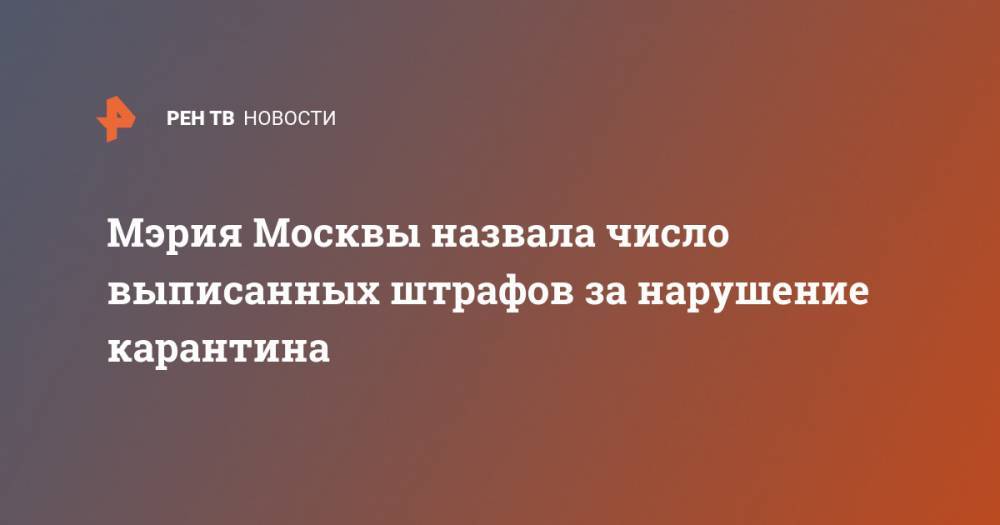 Евгений Данчиков - Мэрия Москвы назвала число выписанных штрафов за нарушение карантина - ren.tv - Москва
