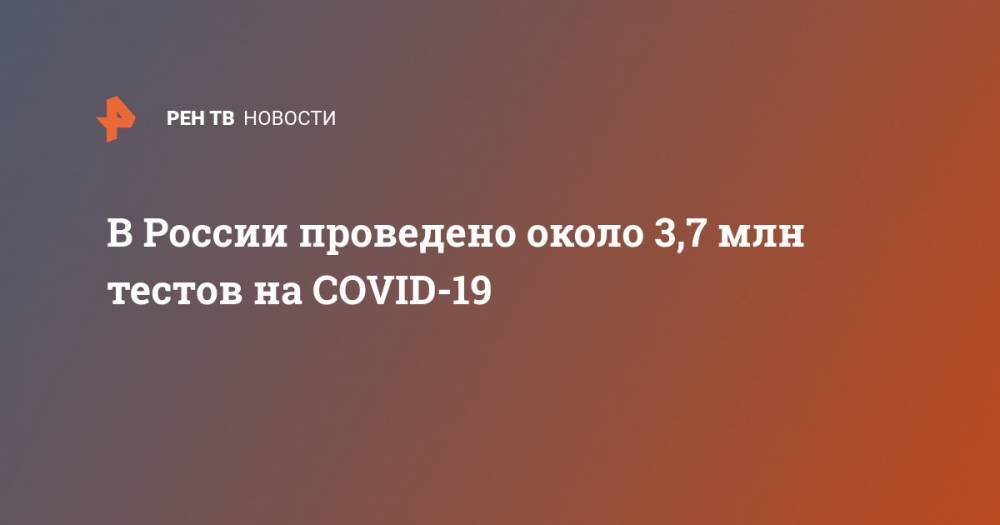 В России проведено около 3,7 млн тестов на COVID-19 - ren.tv - Россия