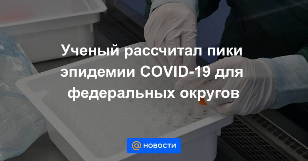 Ученый рассчитал пики эпидемии COVID-19 для федеральных округов - news.mail.ru - Москва