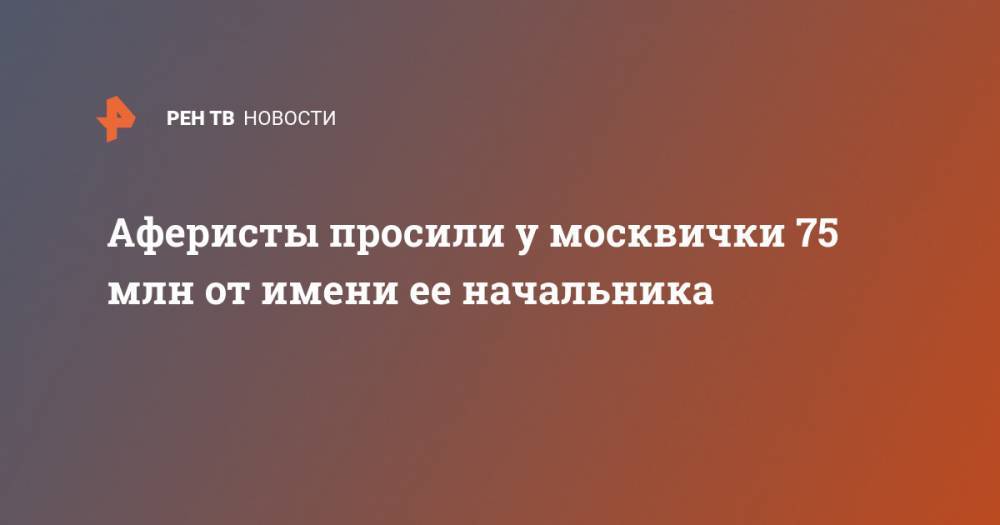 Аферисты просили у москвички 75 млн от имени ее начальника - ren.tv - Москва