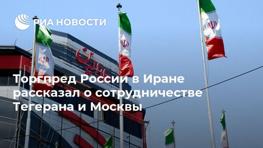Торгпред России в Иране рассказал о сотрудничестве Тегерана и Москвы - ria.ru - Россия - Москва - Иран - Тегеран