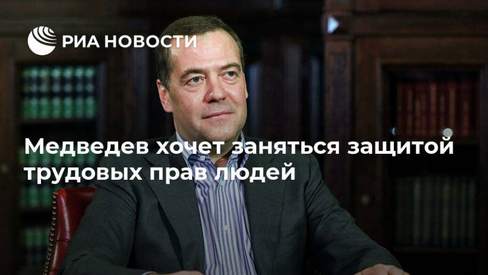 Дмитрий Медведев - Медведев хочет заняться защитой трудовых прав людей - ria.ru - Россия - Москва
