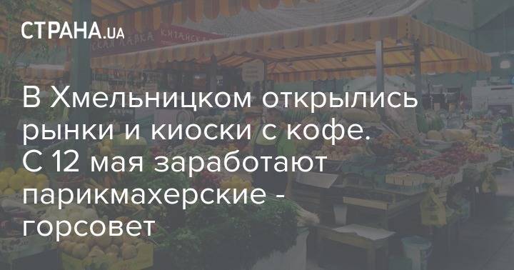 В Хмельницком открылись рынки и киоски с кофе. С 12 мая заработают парикмахерские - горсовет - strana.ua - Украина