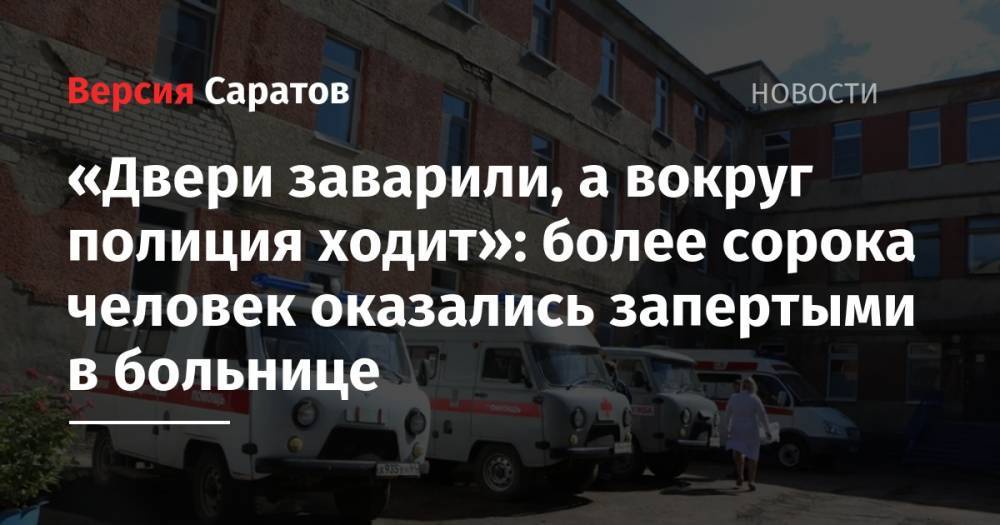 «Двери заварили, а вокруг полиция ходит»: более сорока человек оказались запертыми в больнице - nversia.ru
