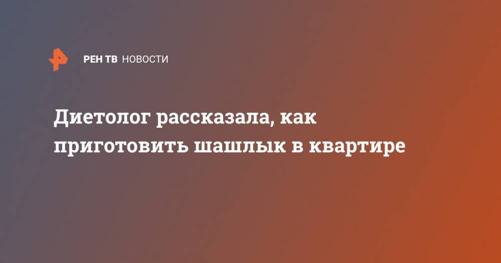 Антонина Стародубова - Диетолог рассказала, как приготовить шашлык в квартире - ren.tv - Москва