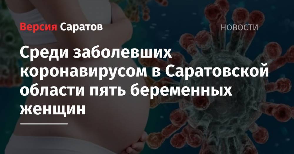 Среди заболевших коронавирусом в Саратовской области пять беременных женщин - nversia.ru - Саратовская обл.
