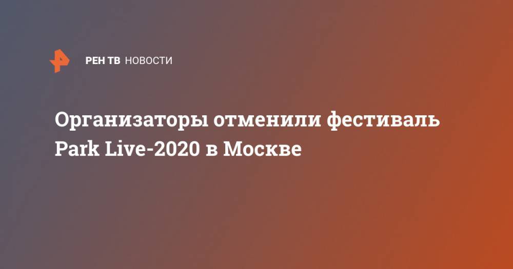 Организаторы отменили фестиваль Park Live-2020 в Москве - ren.tv - Россия - Москва