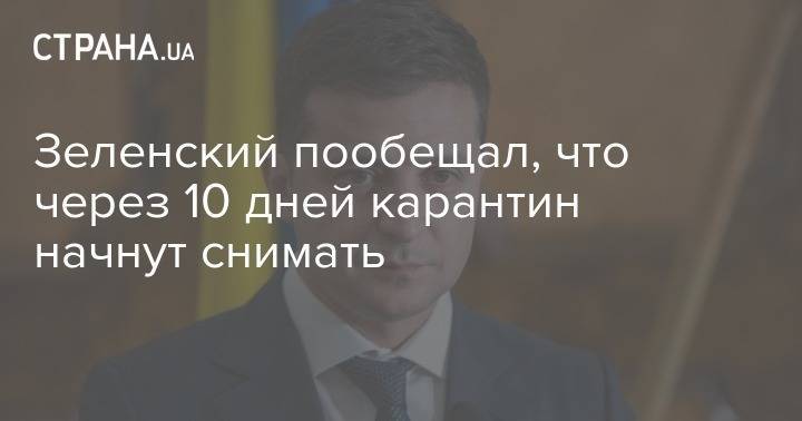 Владимир Зеленский - Зеленский пообещал, что через 10 дней карантин начнут снимать - strana.ua - Украина - Президент
