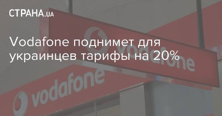 Vodafone поднимет для украинцев тарифы на 20% - strana.ua - Украина