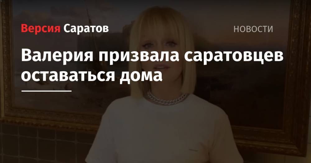 Валерия призвала саратовцев оставаться дома - nversia.ru - Саратовская обл.