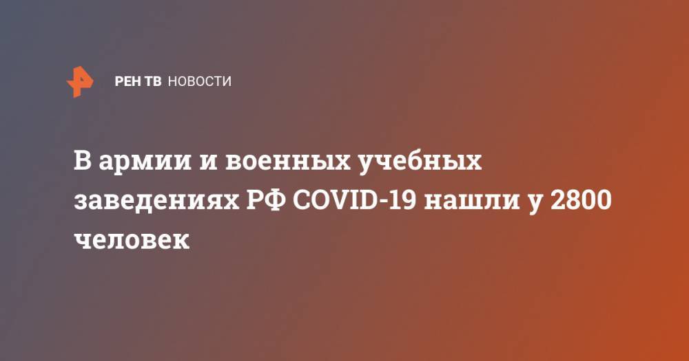 В армии и военных учебных заведениях РФ COVID-19 нашли у 2800 человек - ren.tv - Россия