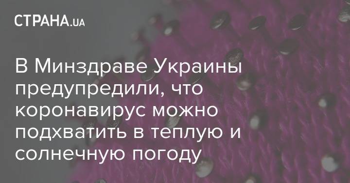 В Минздраве Украины предупредили, что коронавирус можно подхватить в теплую и солнечную погоду - strana.ua - Украина - Минздрав