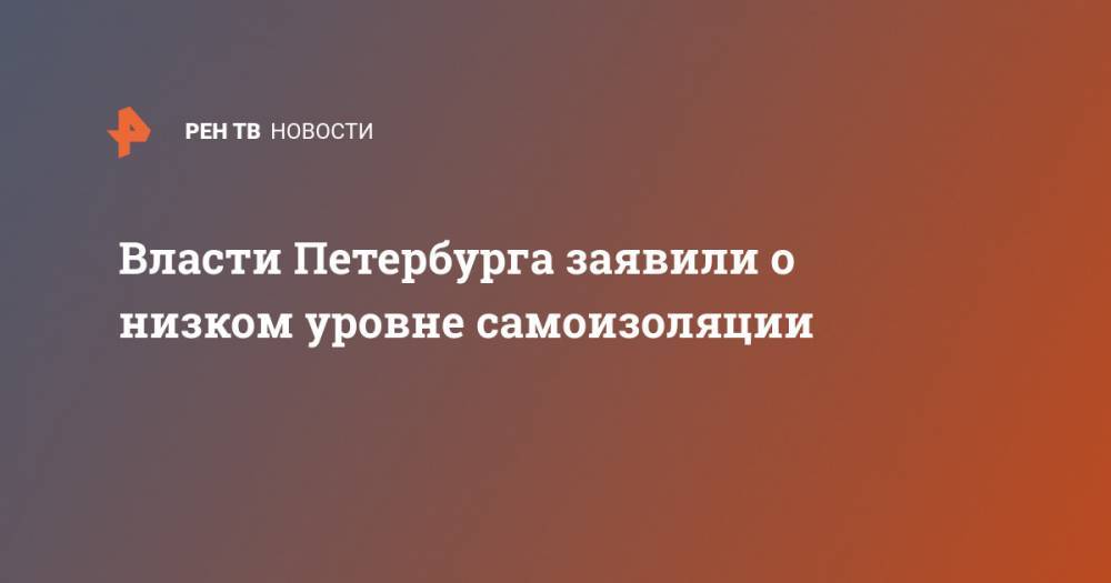 Александр Беглов - Власти Петербурга заявили о низком уровне самоизоляции - ren.tv - Санкт-Петербург
