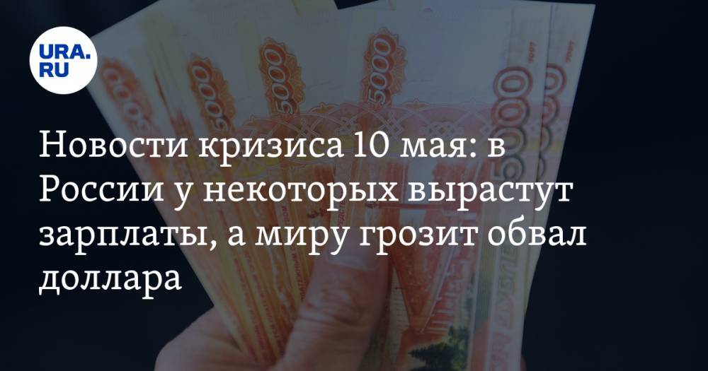 Новости кризиса 10 мая: в России у некоторых вырастут зарплаты, а миру грозит обвал доллара - ura.news - Россия