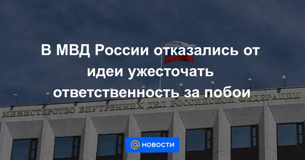 В МВД России отказались от идеи ужесточать ответственность за побои - news.mail.ru - Россия