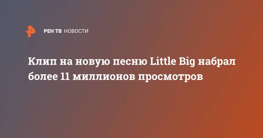 Клип на новую песню Little Big набрал более 11 миллионов просмотров - ren.tv - Россия