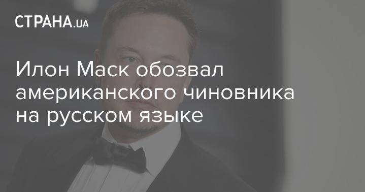Илон Маск - Илон Маск обозвал американского чиновника на русском языке - strana.ua - Сша