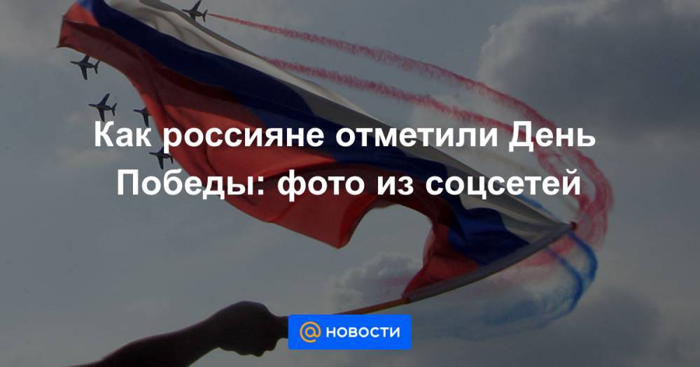 Как россияне отметили День Победы: фото из соцсетей - news.mail.ru - Россия