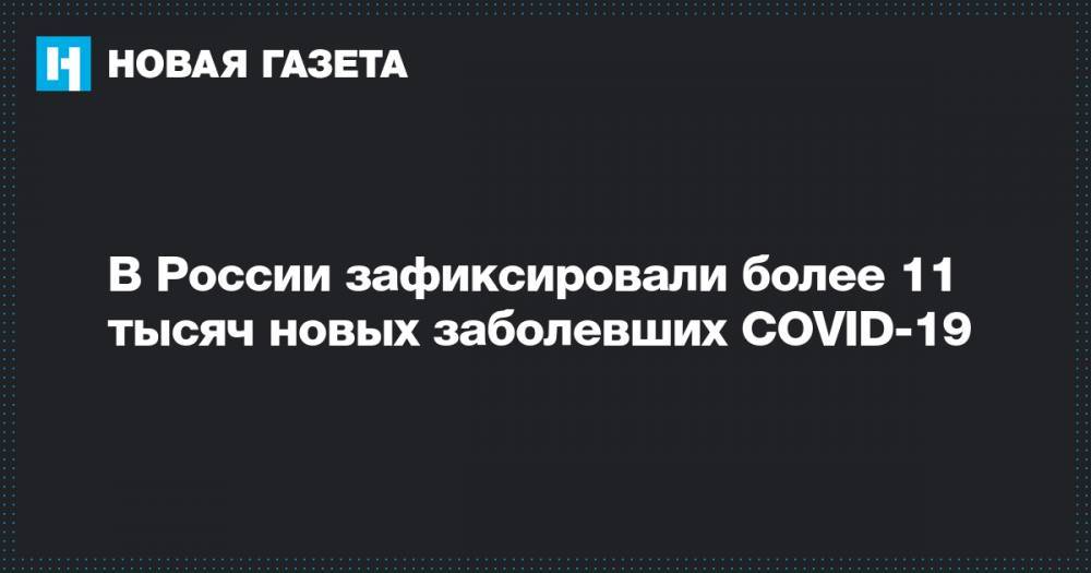 В России зафиксировали более 11 тысяч новых заболевших COVID-19 - novayagazeta.ru - Россия