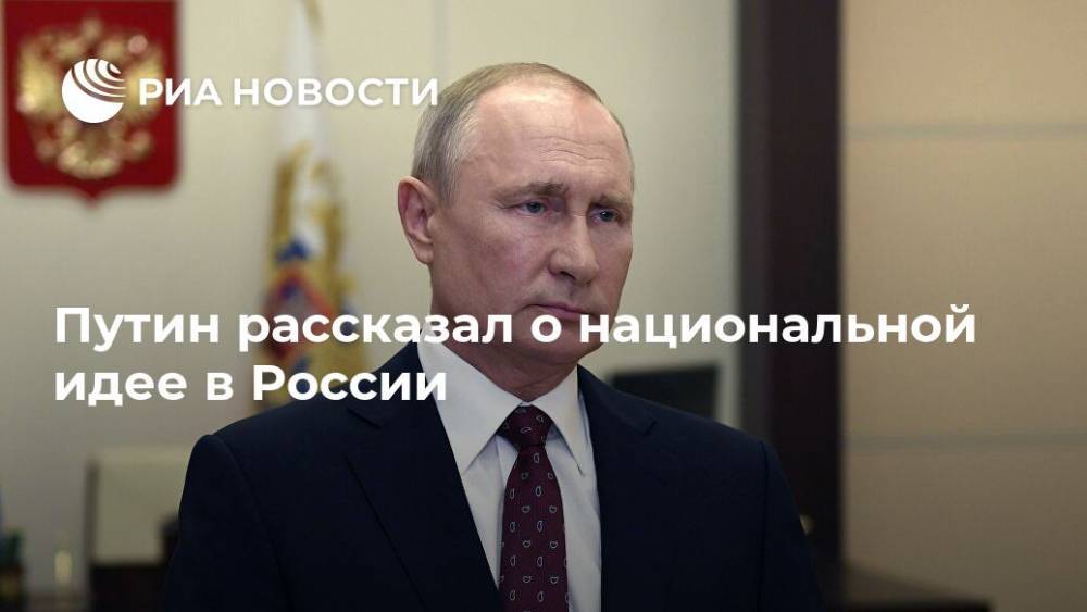 Владимир Путин - Путин рассказал о национальной идее в России - ria.ru - Россия - Москва