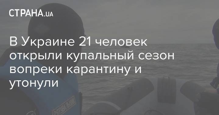 В Украине 21 человек открыли купальный сезон вопреки карантину и утонули - strana.ua - Украина