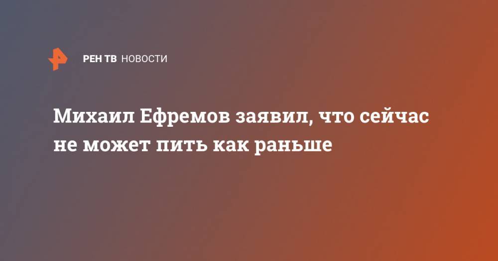 Михаил Ефремов - Михаил Ефремов заявил, что сейчас не может пить как раньше - ren.tv - Россия