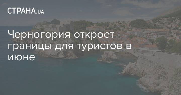 Черногория откроет границы для туристов в июне - strana.ua - Черногория