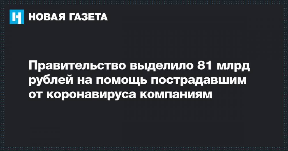 Правительство выделило 81 млрд рублей на помощь пострадавшим от коронавируса компаниям - novayagazeta.ru