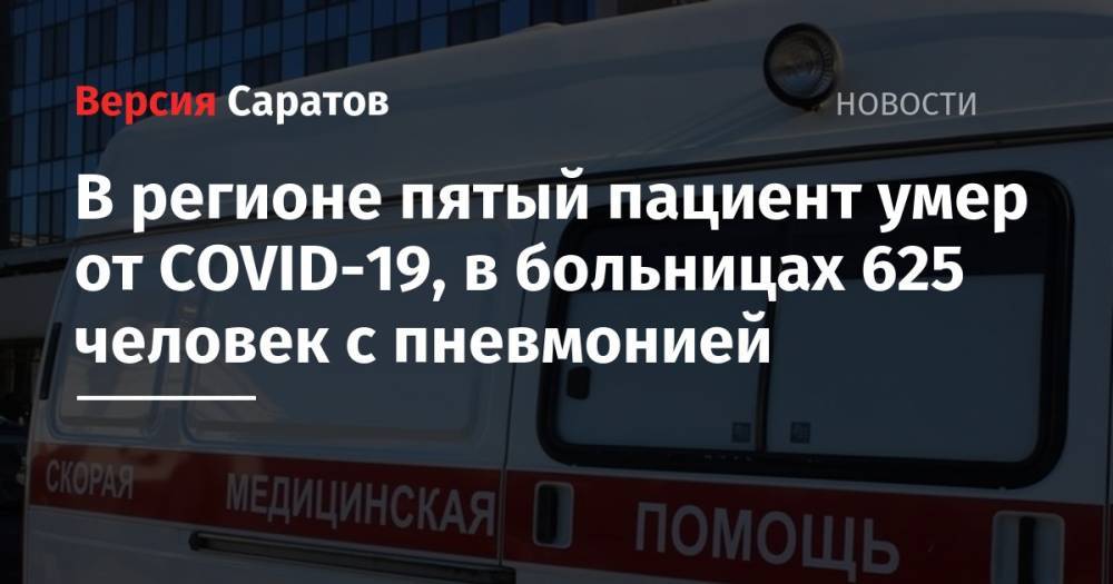 Олег Костин - В регионе пятый пациент умер от COVID-19, в больницах 625 человек с пневмонией - nversia.ru - Россия - Саратовская обл.