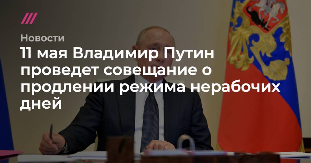 Владимир Путин - 11 мая Владимир Путин проведет совещание о продлении режима нерабочих дней - tvrain.ru - Москва