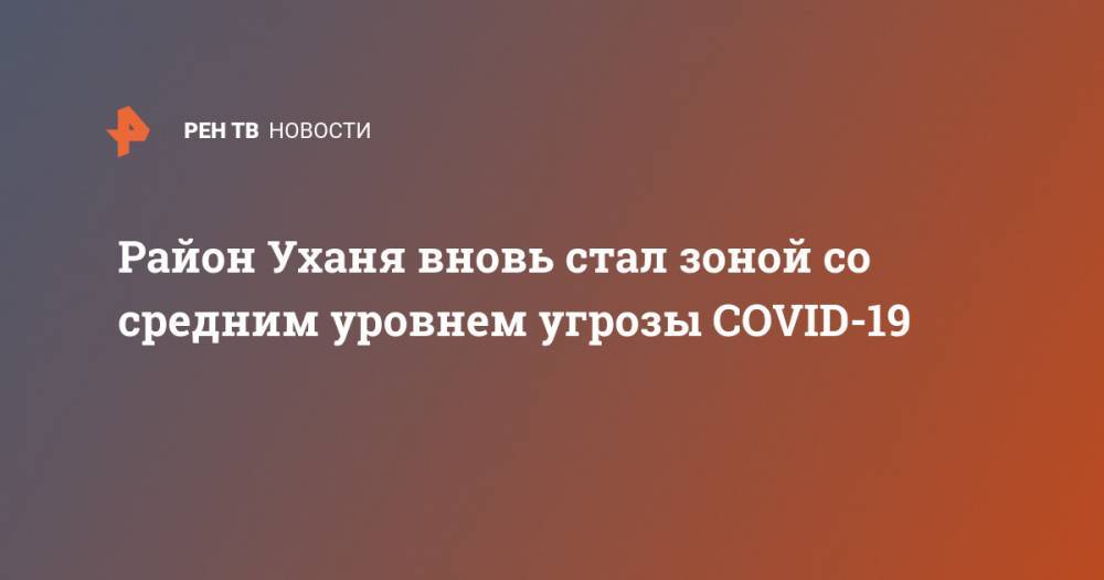 Район Уханя вновь стал зоной со средним уровнем угрозы COVID-19 - ren.tv - Ухань