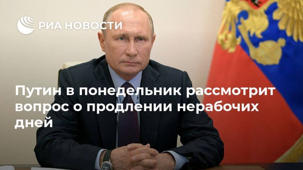 Путин в понедельник рассмотрит вопрос о продлении нерабочих дней - ria.ru