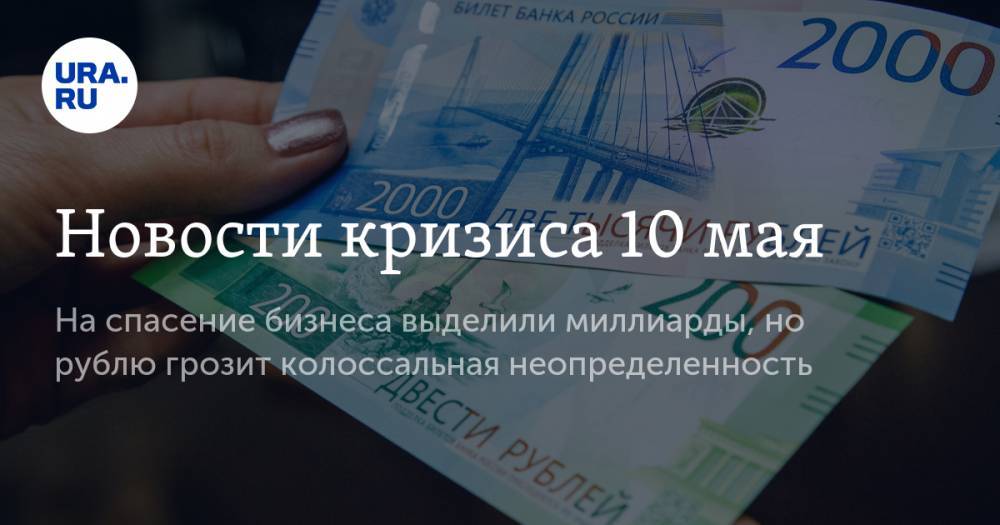 Новости кризиса 10 мая: на спасение бизнеса выделили миллиарды, но рублю грозит колоссальная неопределенность - ura.news