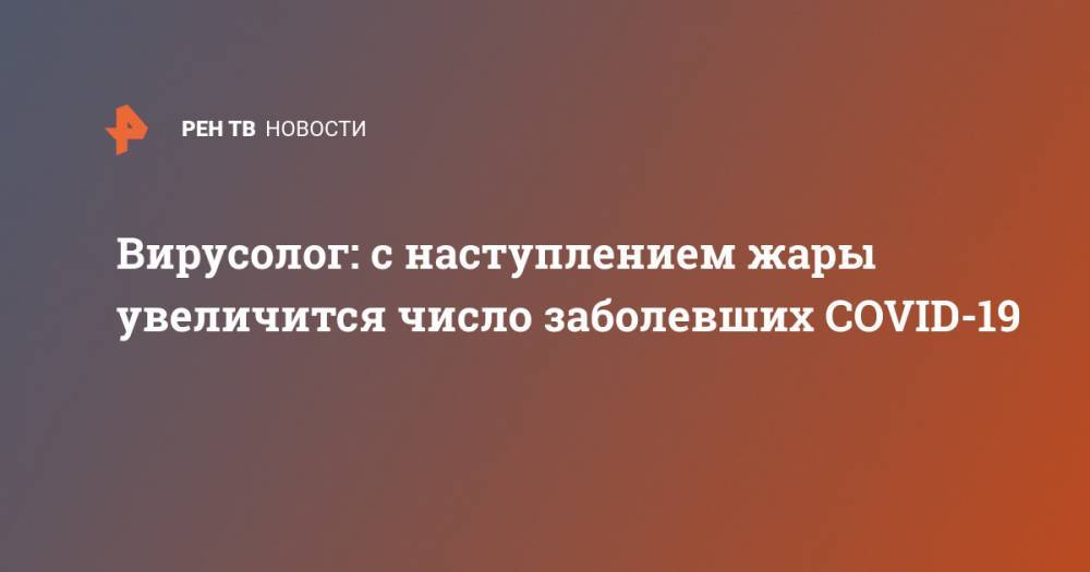 Вирусолог: с наступлением жары увеличится число заболевших COVID-19 - ren.tv - Москва