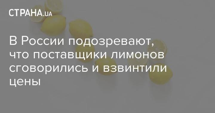 В России подозревают, что поставщики лимонов сговорились и взвинтили цены - strana.ua - Россия