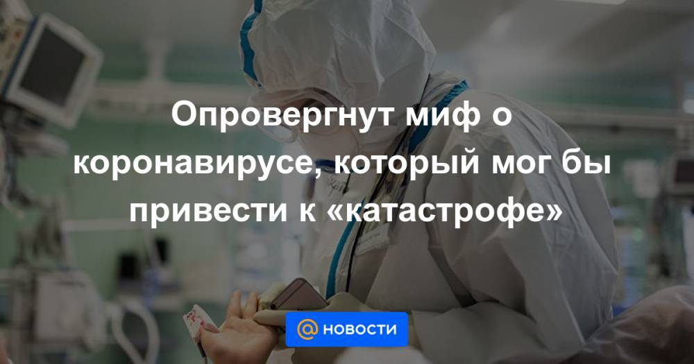 Опровергнут миф о коронавирусе, который мог бы привести к «катастрофе» - news.mail.ru - Сша