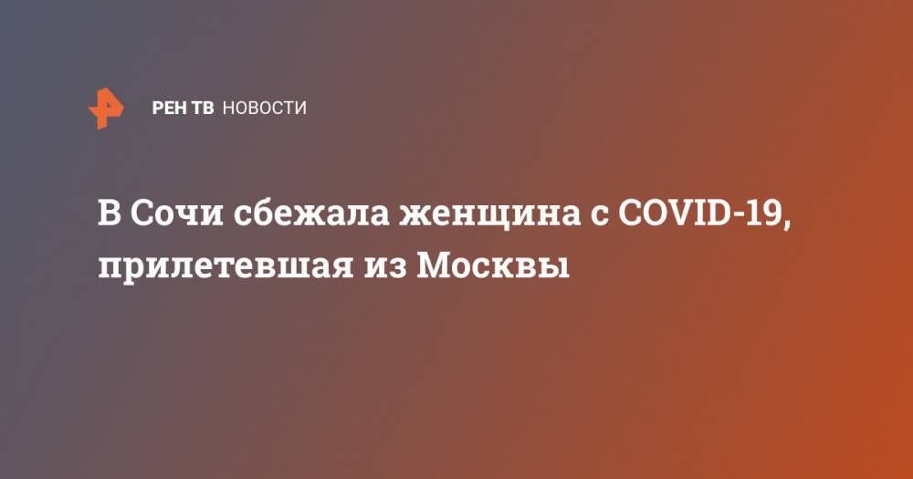 В Сочи сбежала женщина с COVID-19, прилетевшая из Москвы - ren.tv - Москва - Краснодарский край - Сочи