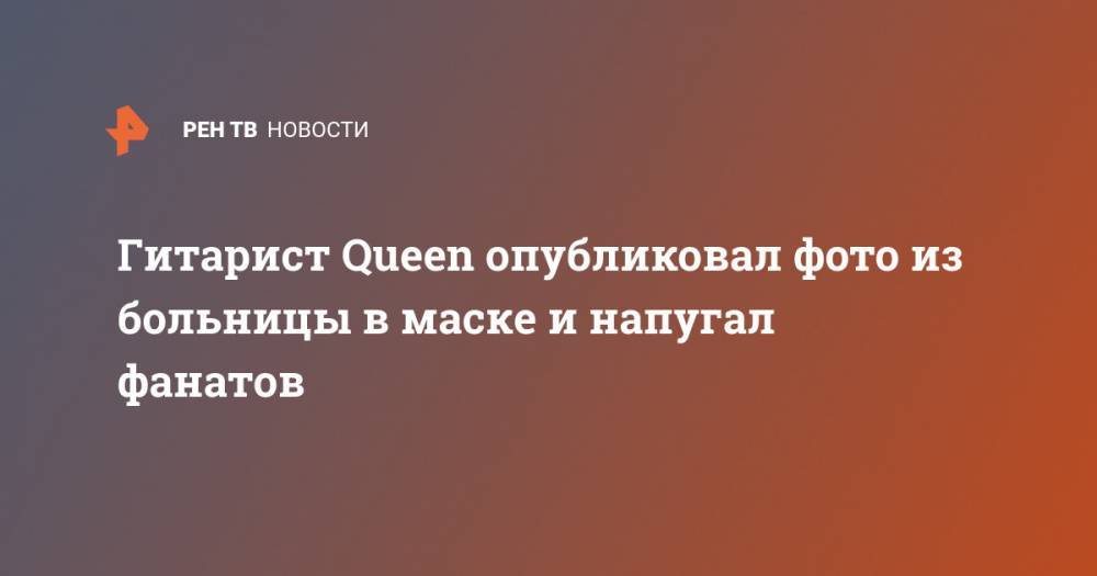 Брайан Мэй - Гитарист Queen опубликовал фото из больницы в маске и напугал фанатов - ren.tv