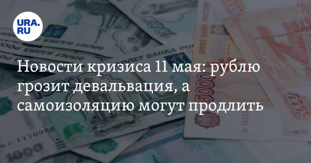 Новости кризиса 11 мая: рублю грозит девальвация, а самоизоляцию могут продлить - ura.news
