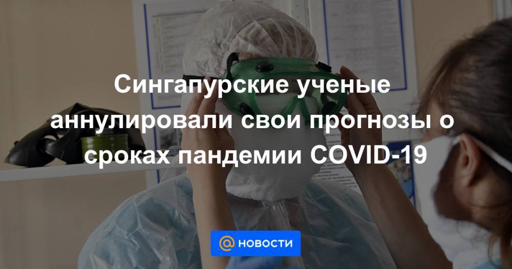 Сингапурские ученые аннулировали свои прогнозы о сроках пандемии COVID-19 - news.mail.ru - Россия