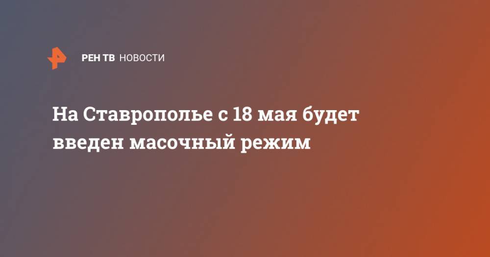 Владимир Владимиров - На Ставрополье с 18 мая будет введен масочный режим - ren.tv - Ставрополье край
